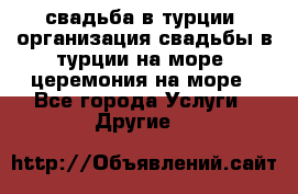 свадьба в турции, организация свадьбы в турции на море, церемония на море - Все города Услуги » Другие   